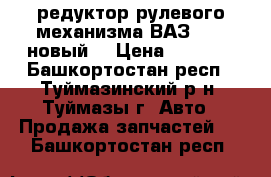 редуктор рулевого механизма ВАЗ2101 (новый) › Цена ­ 1 500 - Башкортостан респ., Туймазинский р-н, Туймазы г. Авто » Продажа запчастей   . Башкортостан респ.